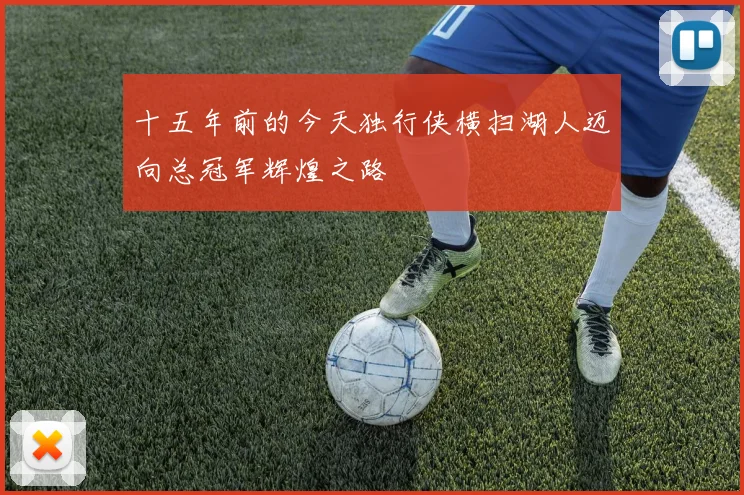 十五年前的今天独行侠横扫湖人迈向总冠军辉煌之路