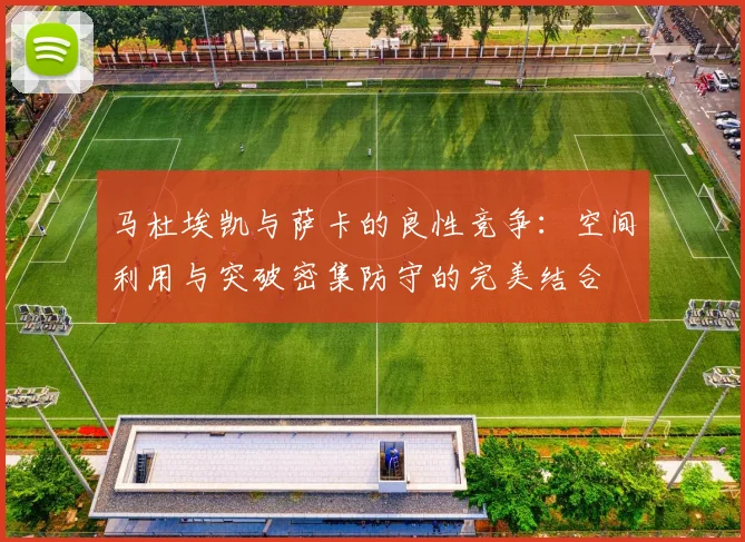 马杜埃凯与萨卡的良性竞争：空间利用与突破密集防守的完美结合