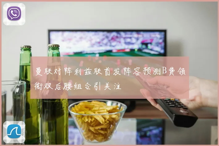 曼联对阵利兹联首发阵容预测B费领衔双后腰组合引关注