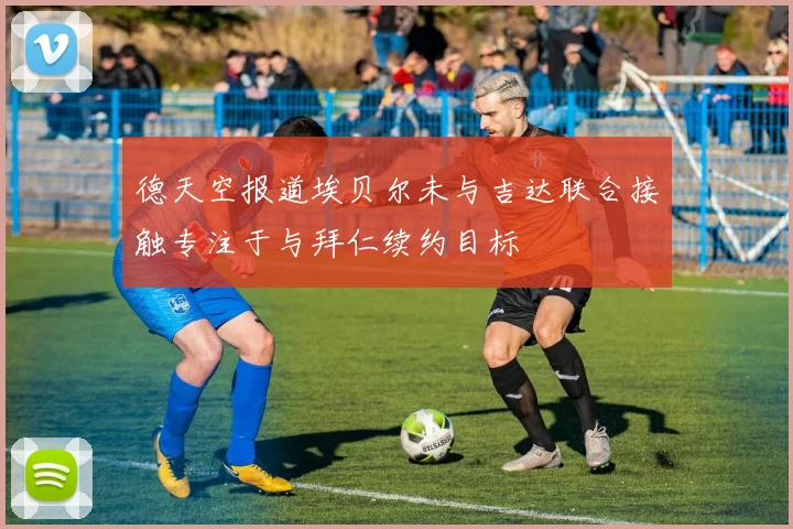 德天空报道埃贝尔未与吉达联合接触专注于与拜仁续约目标
