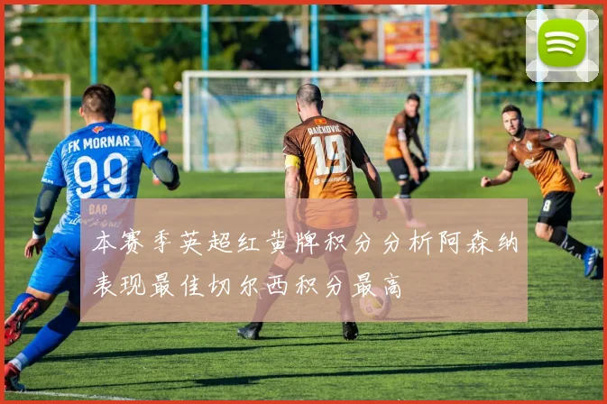 本赛季英超红黄牌积分分析阿森纳表现最佳切尔西积分最高