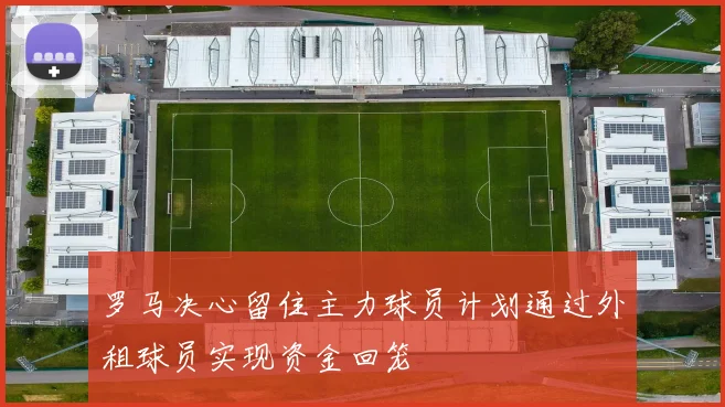 罗马决心留住主力球员计划通过外租球员实现资金回笼