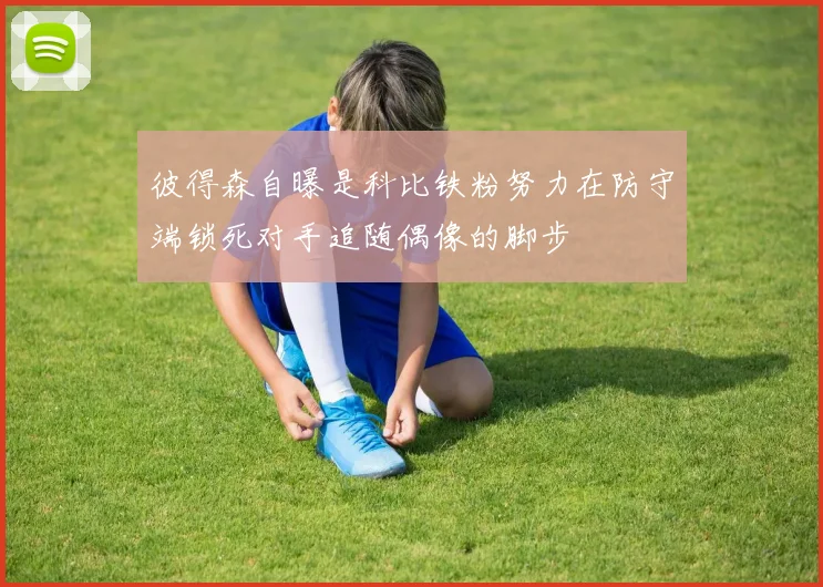 彼得森自曝是科比铁粉努力在防守端锁死对手追随偶像的脚步