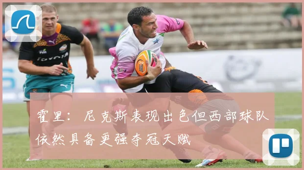 霍里：尼克斯表现出色但西部球队依然具备更强夺冠天赋