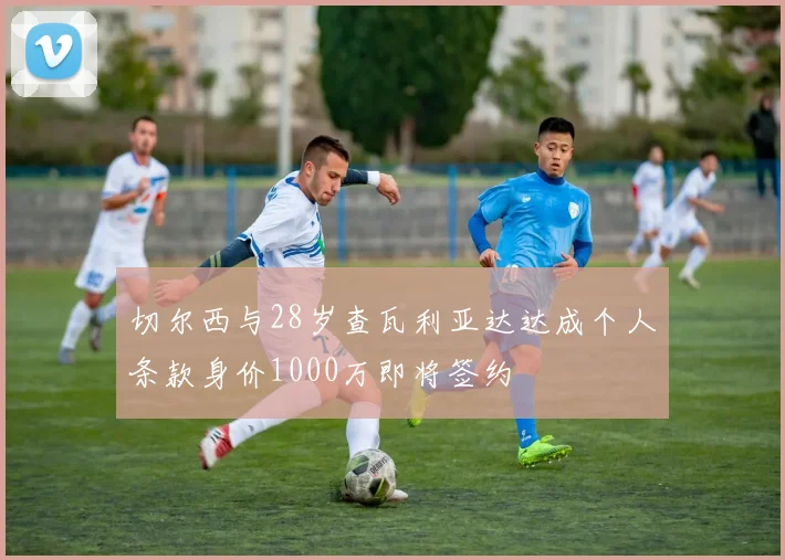 切尔西与28岁查瓦利亚达达成个人条款身价1000万即将签约