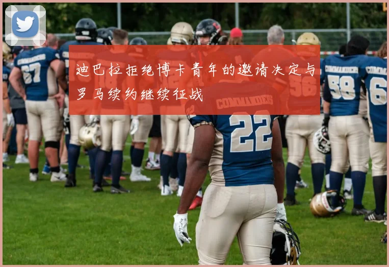迪巴拉拒绝博卡青年的邀请决定与罗马续约继续征战