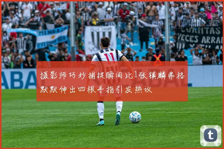 摄影师巧妙捕捉瞬间比1张镇麟弗格默默伸出四根手指引发热议