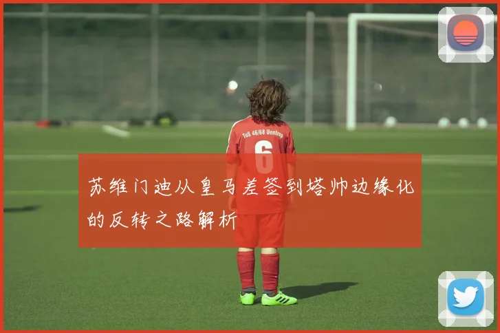 苏维门迪从皇马差签到塔帅边缘化的反转之路解析