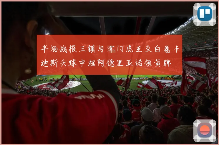 半场战报三镇与津门虎互交白卷卡迪斯头球中框阿德里亚诺领黄牌