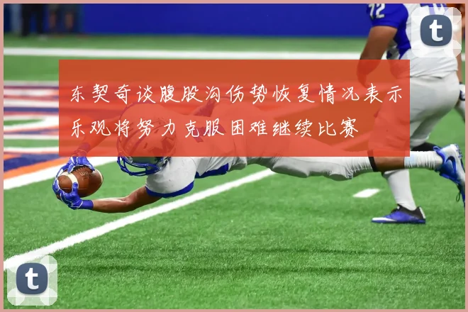 东契奇谈腹股沟伤势恢复情况表示乐观将努力克服困难继续比赛