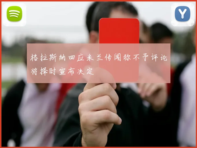 格拉斯纳回应米兰传闻称不予评论将择时宣布决定