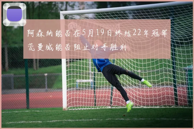 阿森纳能否在5月19日终结22年冠军荒曼城能否阻止对手胜利