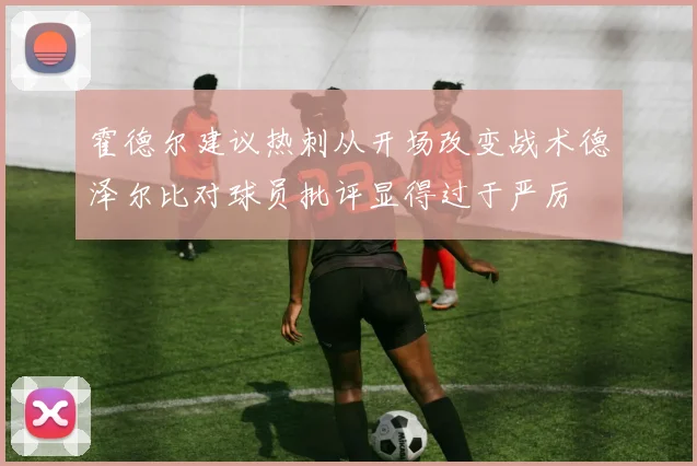 霍德尔建议热刺从开场改变战术德泽尔比对球员批评显得过于严厉
