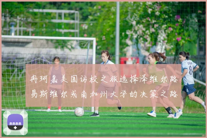 冉珂嘉美国访校之旅选择泽维尔路易斯维尔或南加州大学的决策之路