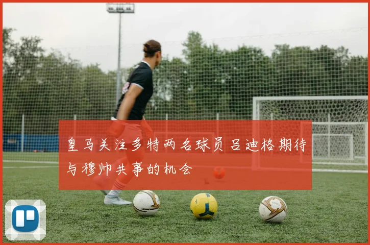 皇马关注多特两名球员吕迪格期待与穆帅共事的机会