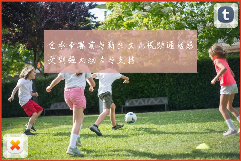 金承奎赛前与新生女儿视频通话感受到强大动力与支持