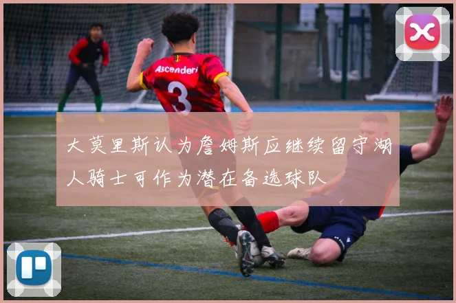 大莫里斯认为詹姆斯应继续留守湖人骑士可作为潜在备选球队