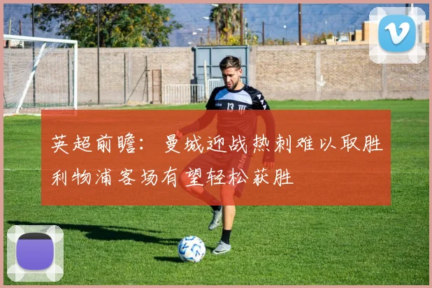 英超前瞻：曼城迎战热刺难以取胜利物浦客场有望轻松获胜