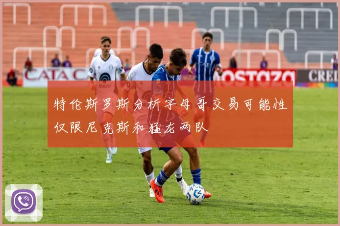 特伦斯罗斯分析字母哥交易可能性仅限尼克斯和猛龙两队
