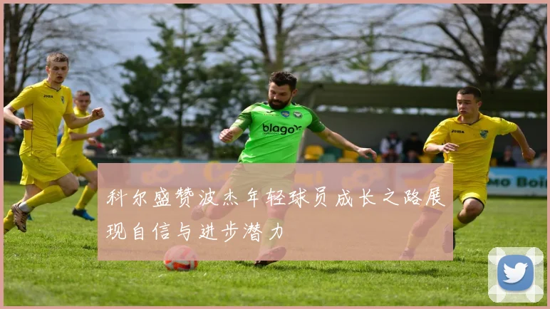 科尔盛赞波杰年轻球员成长之路展现自信与进步潜力