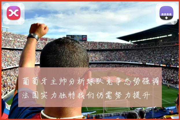 葡萄牙主帅分析球队竞争态势强调法国实力独特我们仍需努力提升