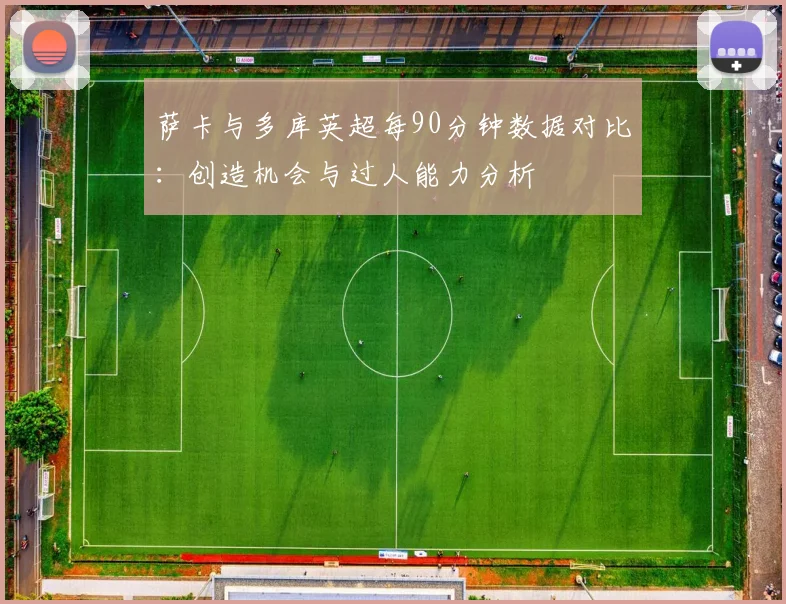萨卡与多库英超每90分钟数据对比：创造机会与过人能力分析