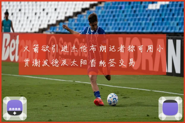火箭欲引进杰伦布朗记者称可用小贾谢泼德及太阳首轮签交易