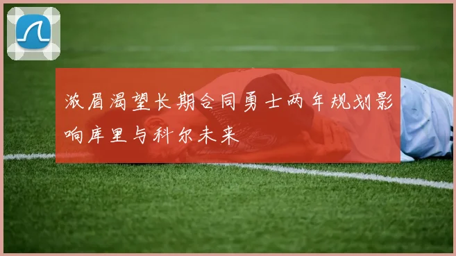 浓眉渴望长期合同勇士两年规划影响库里与科尔未来