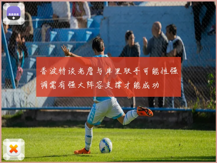香波特谈老詹与库里联手可能性强调需有强大阵容支撑才能成功