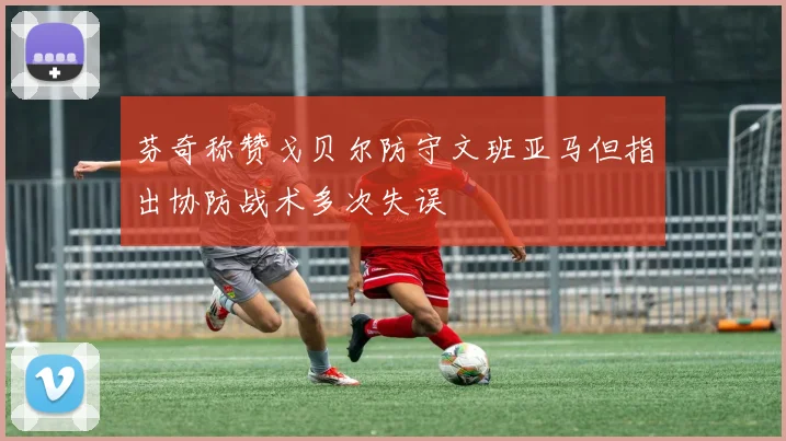 芬奇称赞戈贝尔防守文班亚马但指出协防战术多次失误
