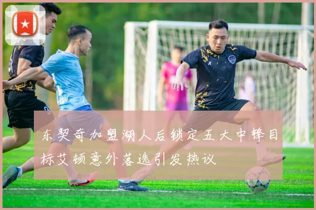 东契奇加盟湖人后锁定五大中锋目标艾顿意外落选引发热议