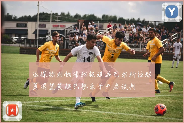 法媒称利物浦积极追逐巴尔科拉球员渴望英超巴黎乐于开启谈判