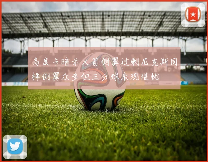 乌度卡暗示火箭侧翼过剩尼克斯同样侧翼众多但三分球表现堪忧