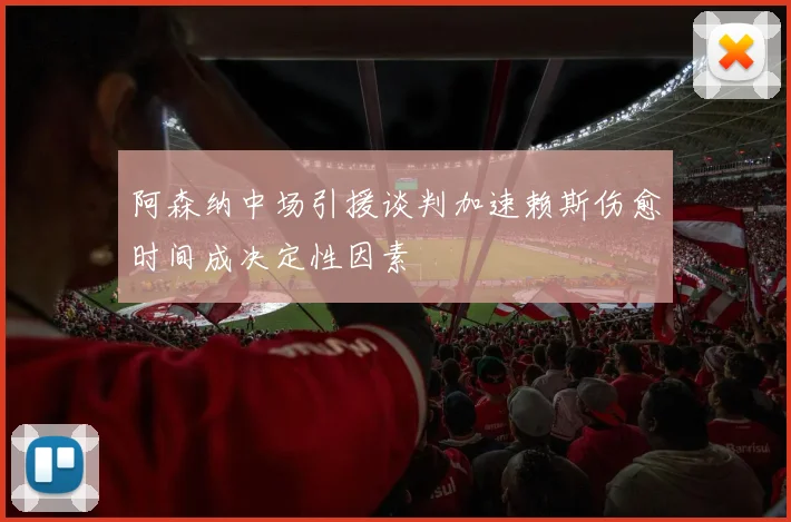 阿森纳中场引援谈判加速赖斯伤愈时间成决定性因素