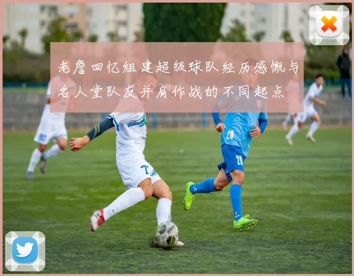 老詹回忆组建超级球队经历感慨与名人堂队友并肩作战的不同起点