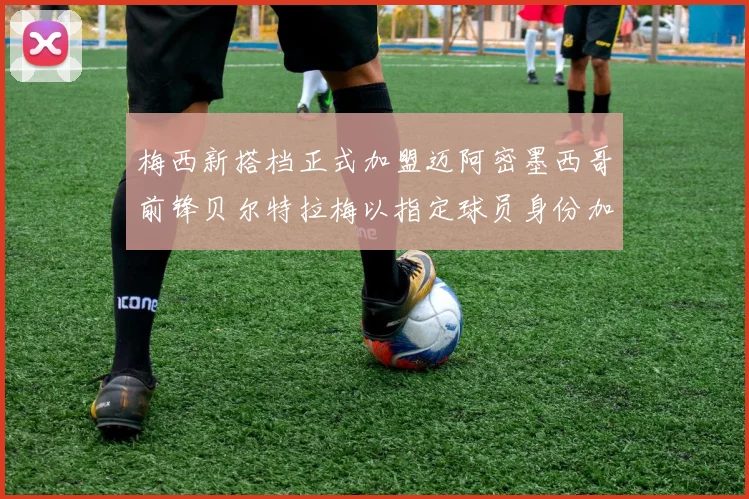 梅西新搭档正式加盟迈阿密墨西哥前锋贝尔特拉梅以指定球员身份加盟