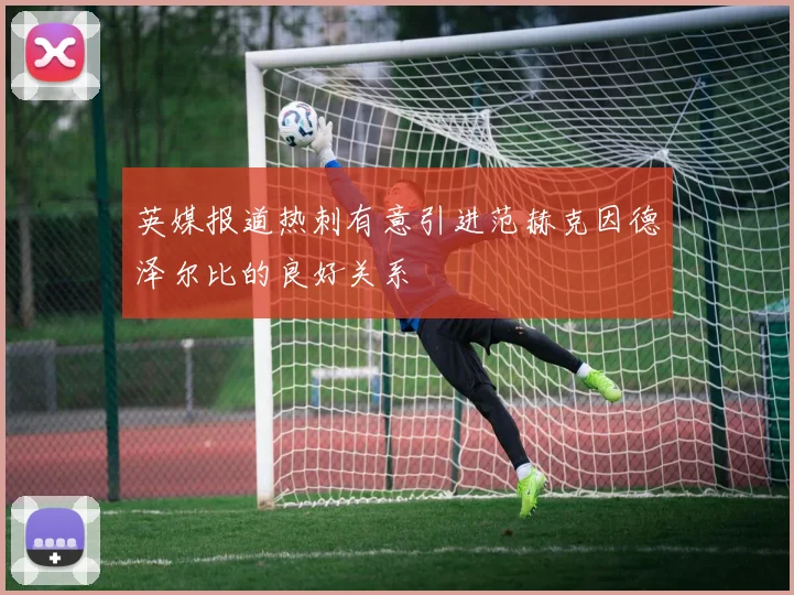 英媒报道热刺有意引进范赫克因德泽尔比的良好关系