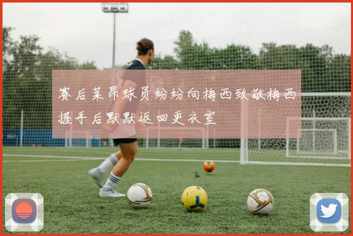 赛后莱昂球员纷纷向梅西致敬梅西握手后默默返回更衣室