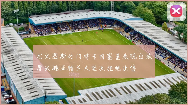 尤文图斯对门将卡内塞基表现出浓厚兴趣亚特兰大坚决拒绝出售
