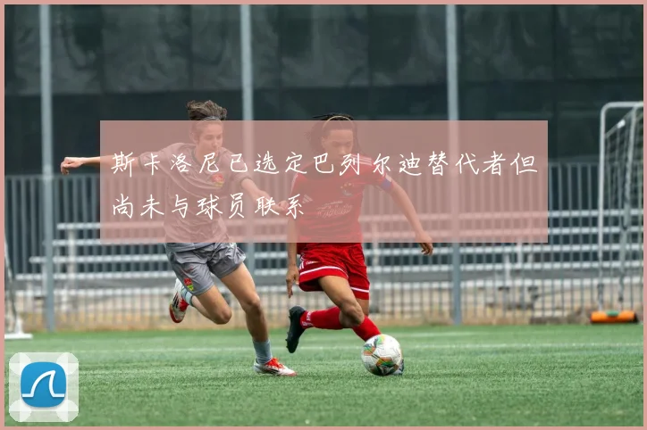 斯卡洛尼已选定巴列尔迪替代者但尚未与球员联系