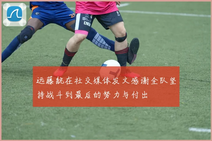 远藤航在社交媒体发文感谢全队坚持战斗到最后的努力与付出