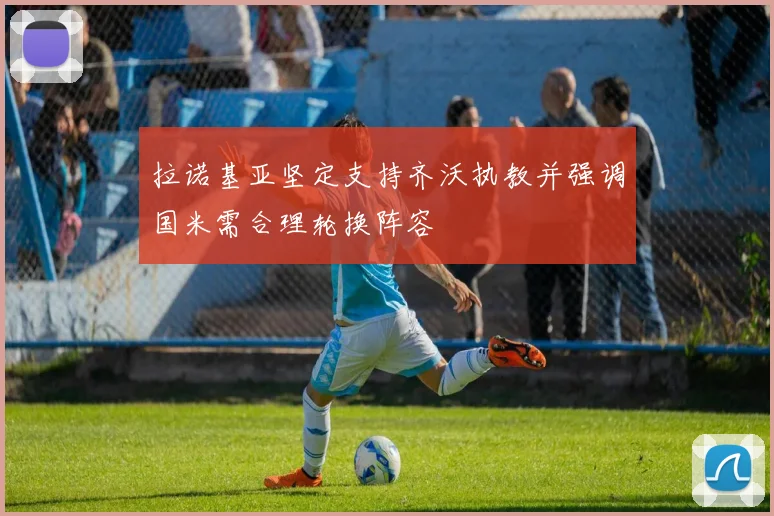 拉诺基亚坚定支持齐沃执教并强调国米需合理轮换阵容