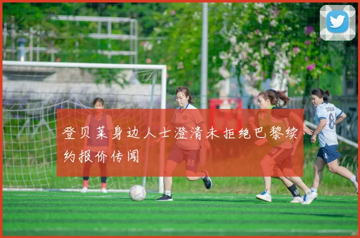 登贝莱身边人士澄清未拒绝巴黎续约报价传闻