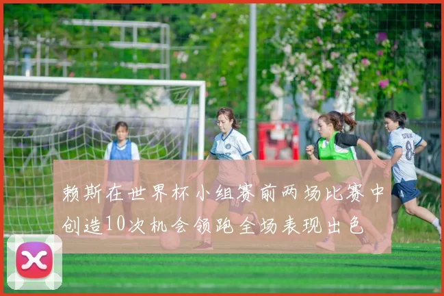 赖斯在世界杯小组赛前两场比赛中创造10次机会领跑全场表现出色