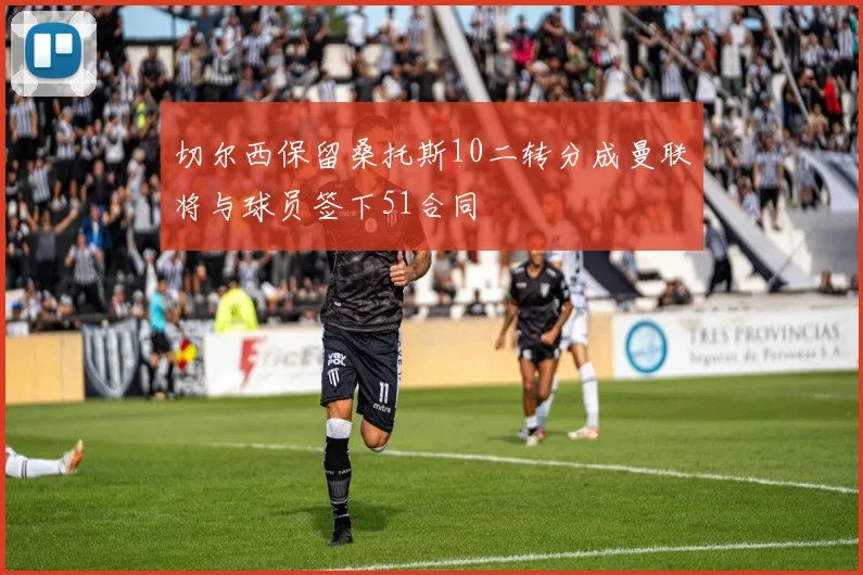 切尔西保留桑托斯10二转分成曼联将与球员签下51合同