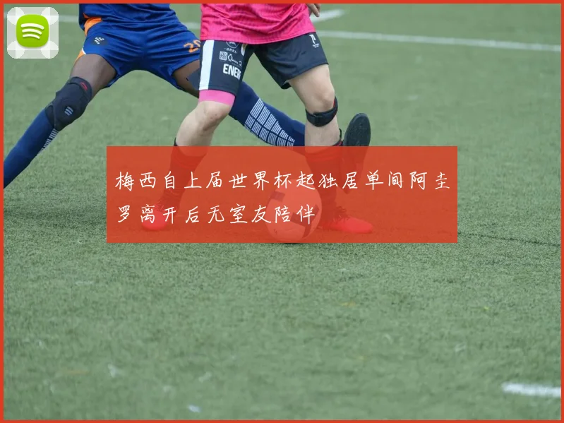 梅西自上届世界杯起独居单间阿圭罗离开后无室友陪伴