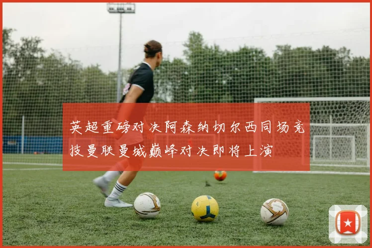 英超重磅对决阿森纳切尔西同场竞技曼联曼城巅峰对决即将上演